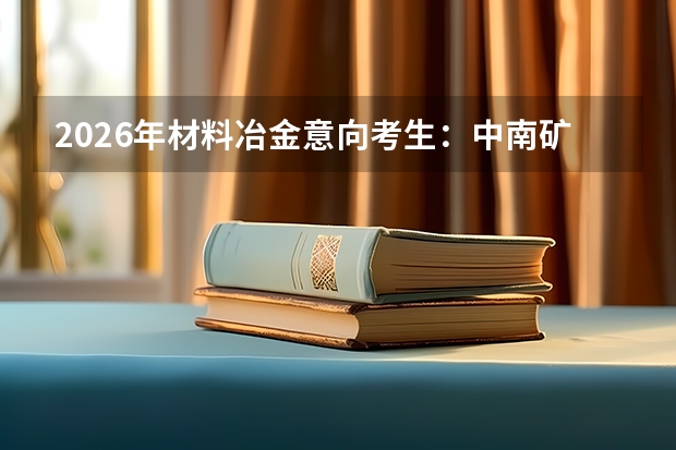 2026年材料冶金意向考生：中南矿业与北京科技冶金的地域产业差异