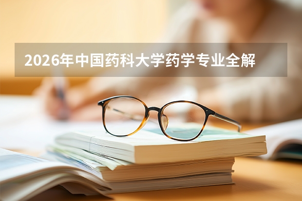 2026年中国药科大学药学专业全解析：学科优势、录取分数与师资实力