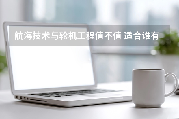 航海技术与轮机工程值不值 适合谁有哪些约束真实账本