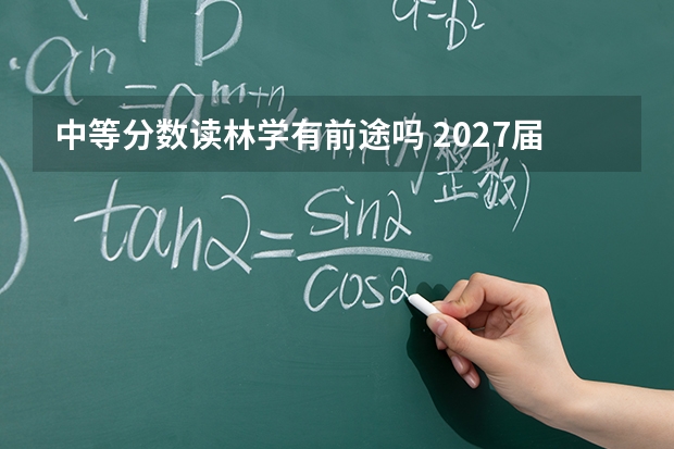 中等分数读林学有前途吗 2027届务实分析