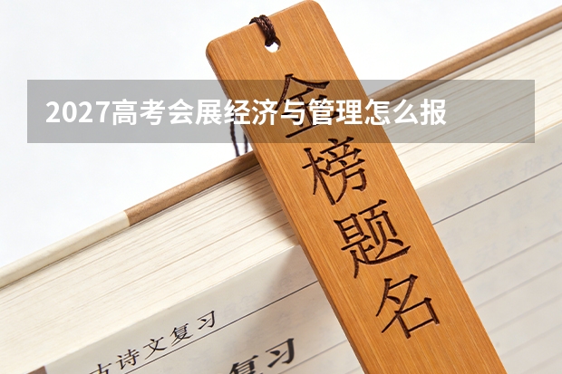2027高考会展经济与管理怎么报 一文讲清方法与数据