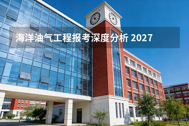海洋油气工程报考深度分析 2027届多维度拆解