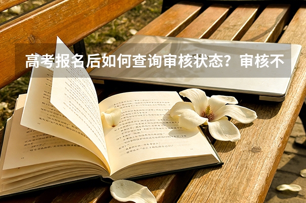 高考报名后如何查询审核状态？审核不通过的常见原因和处理方法