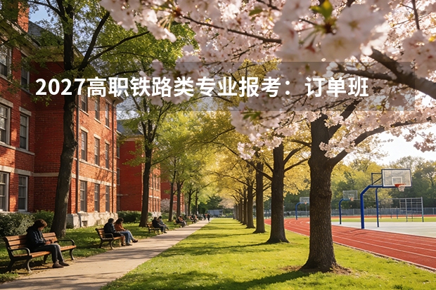 2027高职铁路类专业报考：订单班、校招直通与院校名单逻辑