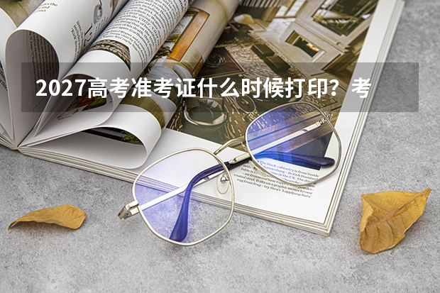 2027高考准考证什么时候打印？考前核对信息与保管方法