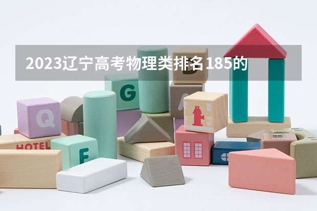 2023辽宁高考物理类排名185的考生报什么大学好 学校往年录取分数线