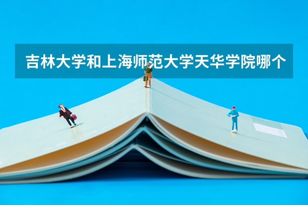 吉林大学和上海师范大学天华学院哪个好 学校历年录取分数线对比