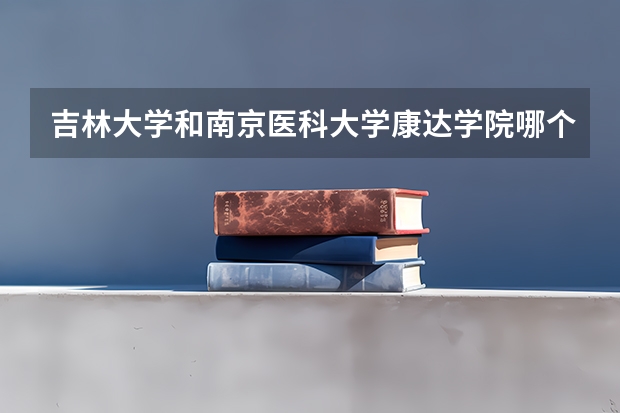 吉林大学和南京医科大学康达学院哪个好 学校历年录取分数线对比