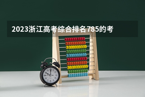 2023浙江高考综合排名785的考生报什么大学好 学校往年录取分数线