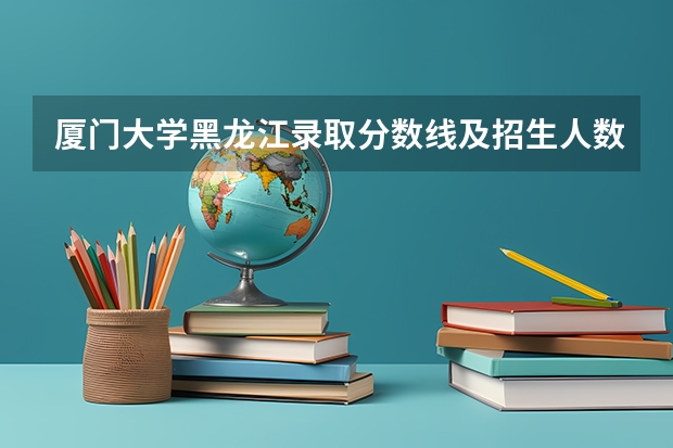 厦门大学黑龙江录取分数线及招生人数