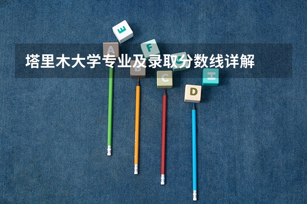 塔里木大学专业及录取分数线详解