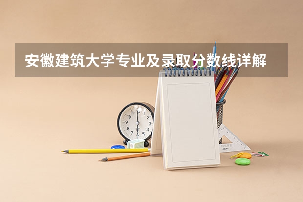 安徽建筑大学专业及录取分数线详解