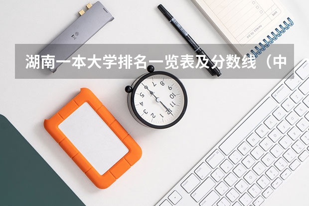 湖南一本大学排名一览表及分数线（中国大学排名及录取分数线）