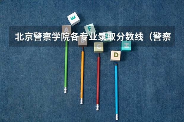 北京警察学院各专业录取分数线（警察大学排名及分数线）