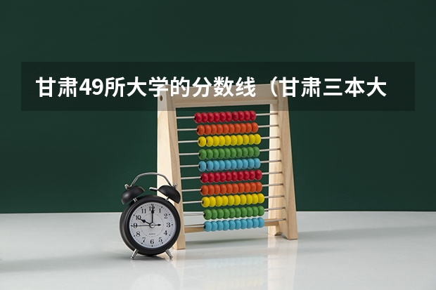 甘肃49所大学的分数线（甘肃三本大学排名及分数线）