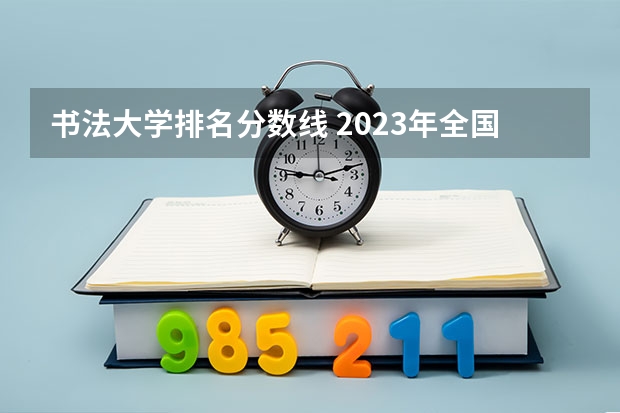 书法大学排名分数线 2023年全国艺术类表演专业大学录取分数线排名