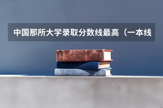 中国那所大学录取分数线最高（一本线大学排名及分数线）