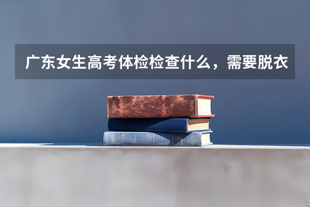 广东女生高考体检检查什么，需要脱衣服的吗？
