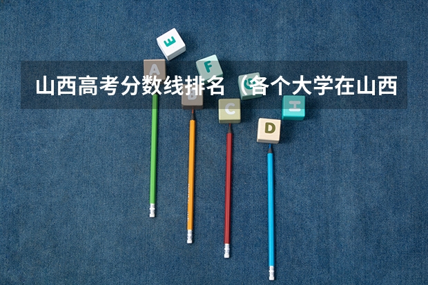 山西高考分数线排名（各个大学在山西的录取分数线）