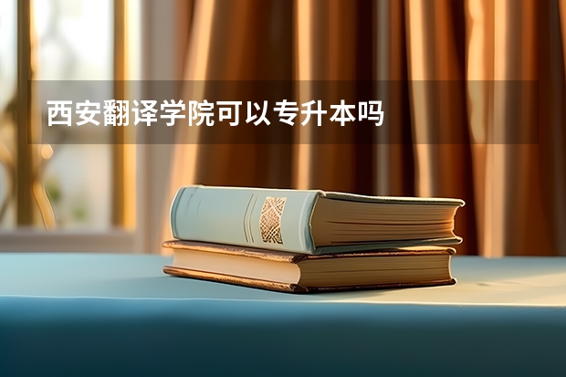 西安翻译学院可以专升本吗