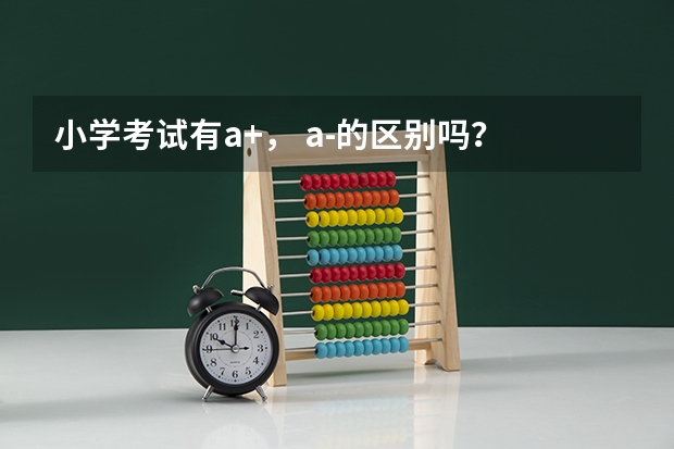 小学考试有a+， a-的区别吗？