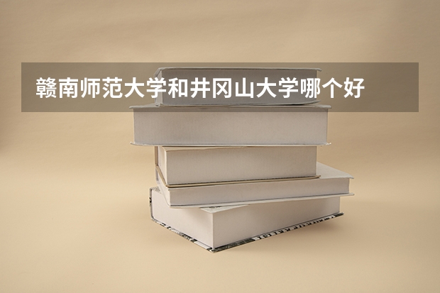 赣南师范大学和井冈山大学哪个好
