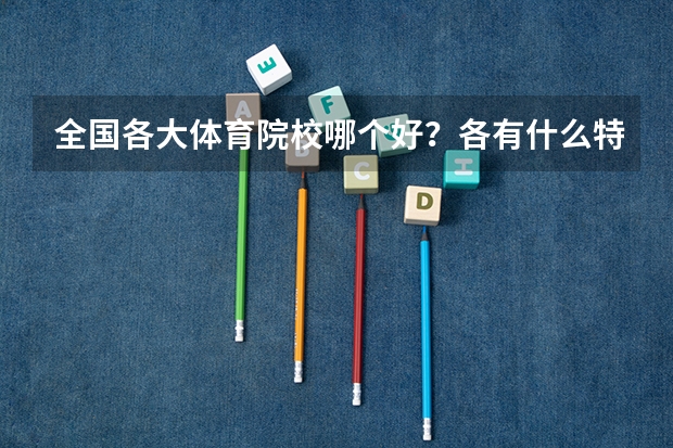 全国各大体育院校哪个好？各有什么特色？分数线大概多少？