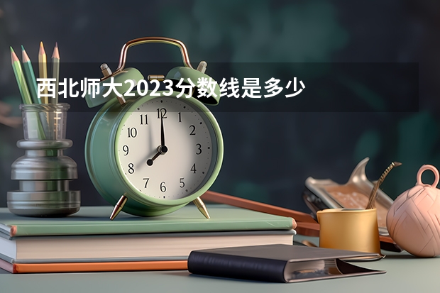 西北师大2023分数线是多少