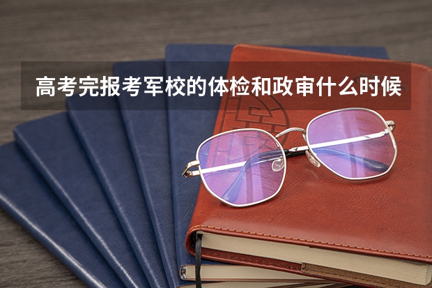 高考完报考军校的体检和政审什么时候进行