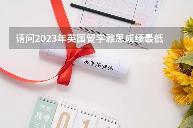 请问2023年英国留学雅思成绩最低要求多少分