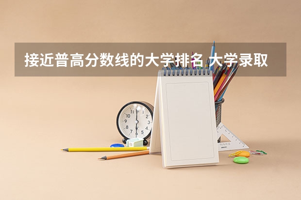 接近普高分数线的大学排名 大学录取分数线及排名