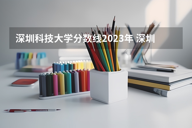 深圳科技大学分数线2023年 深圳大学2023年投档线