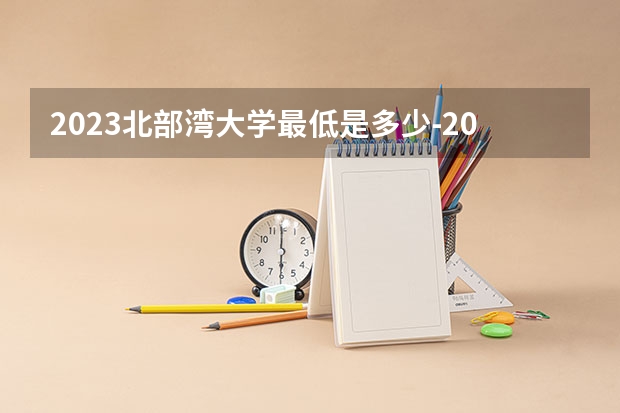 2023北部湾大学最低是多少-2023年参考