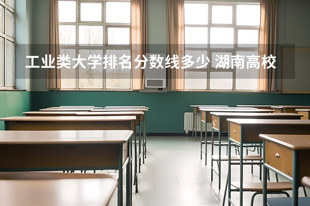 工业类大学排名分数线多少 湖南高校录取分数线排名