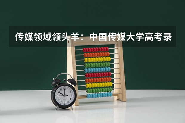 传媒领域领头羊：中国传媒大学高考录取分数线及位次公布 传媒专业大学排名及分数线