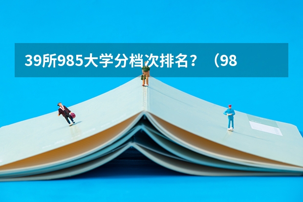 39所985大学分档次排名？（985大学排名及分数线）