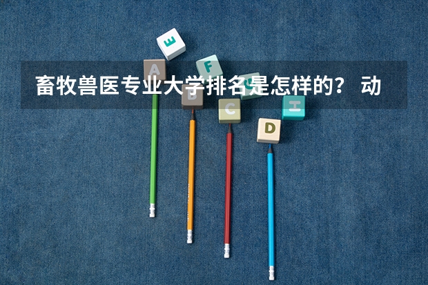 畜牧兽医专业大学排名是怎样的？ 动物医学大学排名