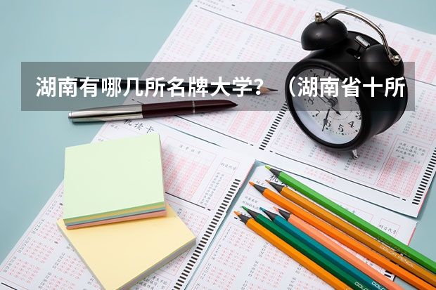 湖南有哪几所名牌大学？（湖南省十所名牌大学）