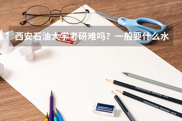 西安石油大学考研难吗？一般要什么水平才可以进入？