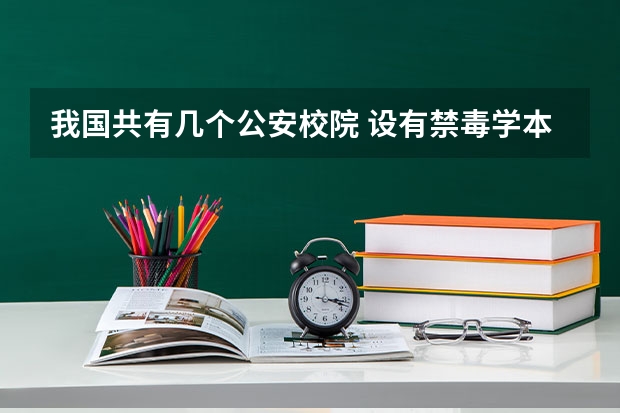 我国共有几个公安校院 设有禁毒学本科专业（禁毒学专业的高校专科设置）