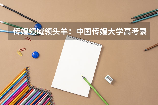 传媒领域领头羊：中国传媒大学高考录取分数线及位次公布（河南省内大学排名一览表及分数）