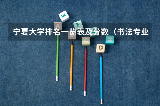 宁夏大学排名一览表及分数（书法专业学校排名）