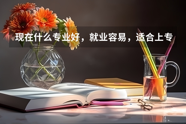 现在什么专业好，就业容易，适合上专科女生学的学