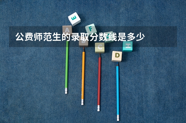 公费师范生的录取分数线是多少