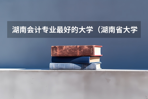 湖南会计专业最好的大学（湖南省大学排名一览表及分数）