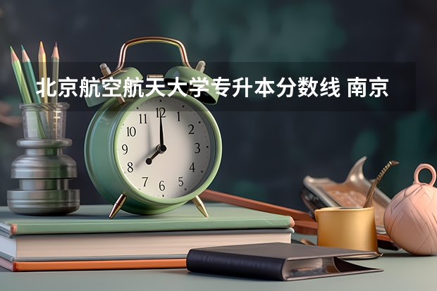 北京航空航天大学专升本分数线 南京航空航天大学专升本分数线