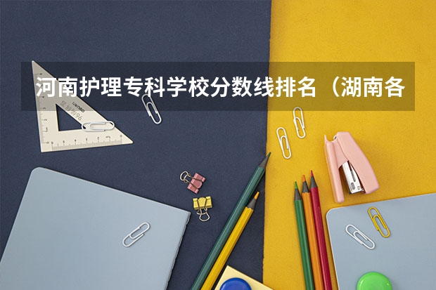 河南护理专科学校分数线排名（湖南各大学排名及录取分数线）