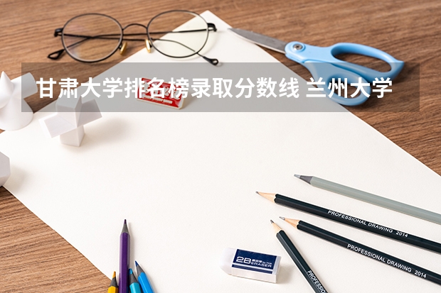 甘肃大学排名榜录取分数线 兰州大学排名一览表及分数线