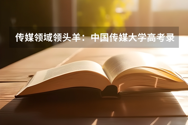传媒领域领头羊：中国传媒大学高考录取分数线及位次公布（四川传媒大学2023年校考分数线）