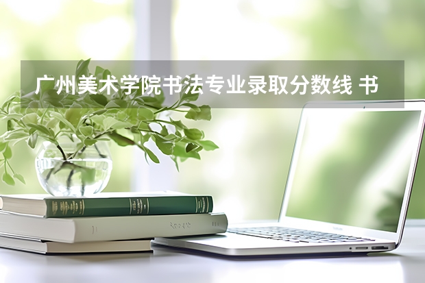 广州美术学院书法专业录取分数线 书法专业学校排名